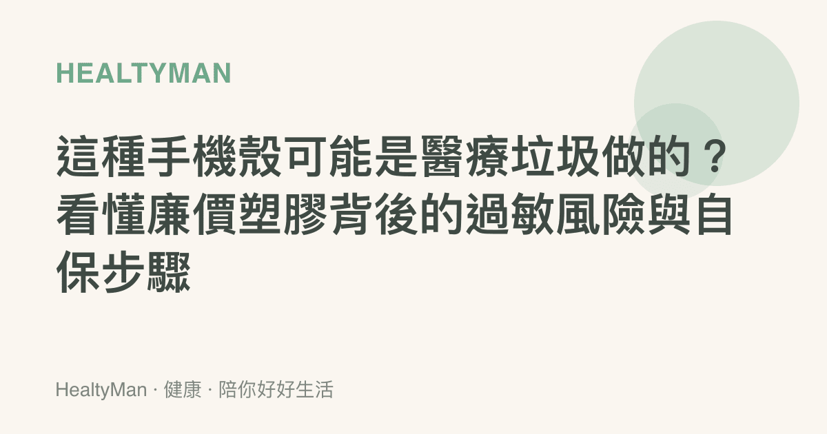 這種手機殼可能是醫療垃圾做的？看懂廉價塑膠背後的過敏風險與自保步驟