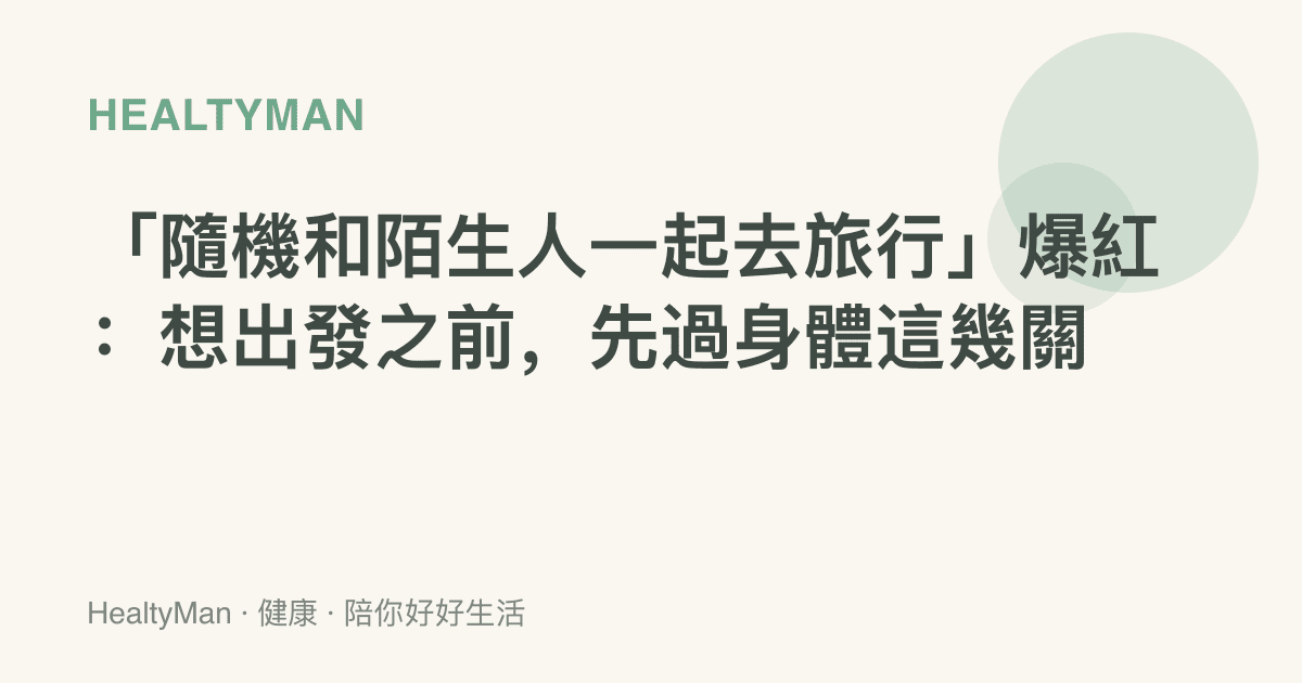 「隨機和陌生人一起去旅行」爆紅：想出發之前，先過身體這幾關