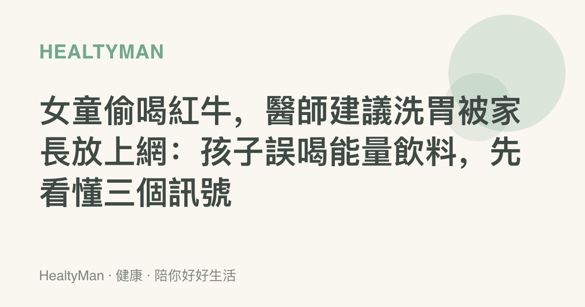 女童偷喝紅牛，醫師建議洗胃被家長放上網：孩子誤喝能量飲料，先看懂三個訊號