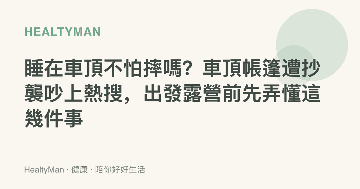 睡在車頂不怕摔嗎？車頂帳篷遭抄襲吵上熱搜，出發露營前先弄懂這幾件事