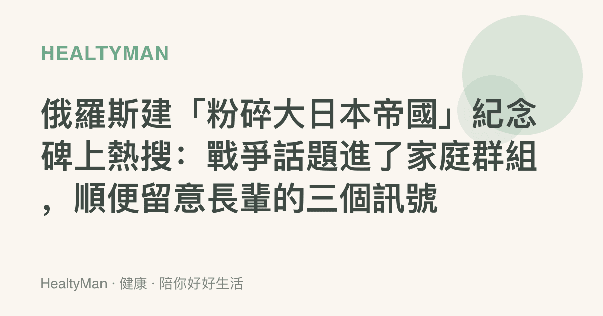 俄羅斯建「粉碎大日本帝國」紀念碑上熱搜：戰爭話題進了家庭羣組，順便留意長輩的三個訊號