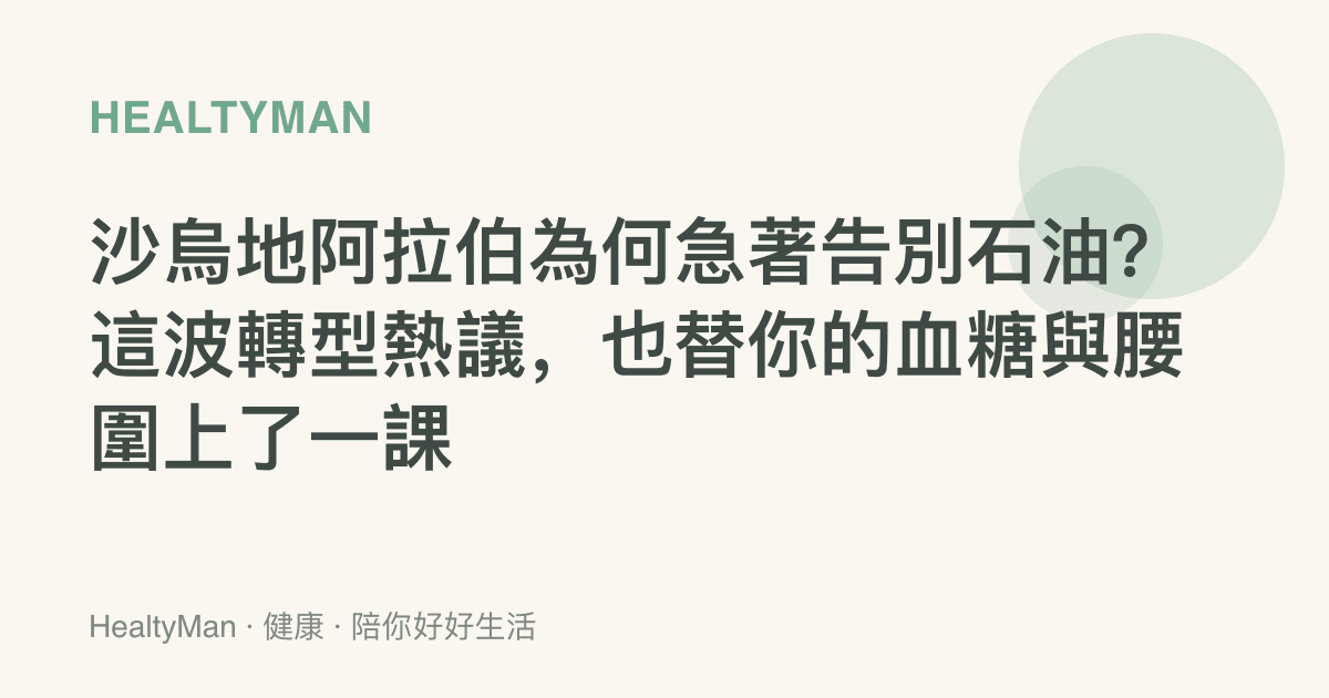 沙烏地阿拉伯為何急著告別石油？這波轉型熱議，也替你的血糖與腰圍上了一課