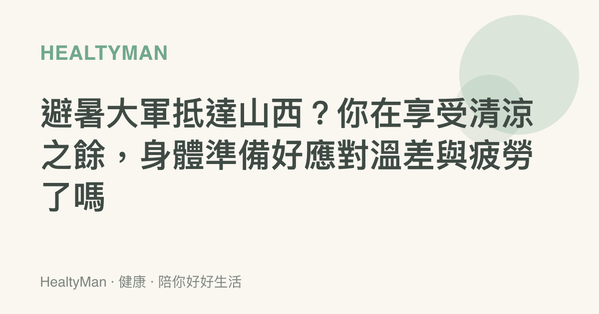 避暑大軍抵達山西？你在享受清涼之餘，身體準備好應對溫差與疲勞了嗎