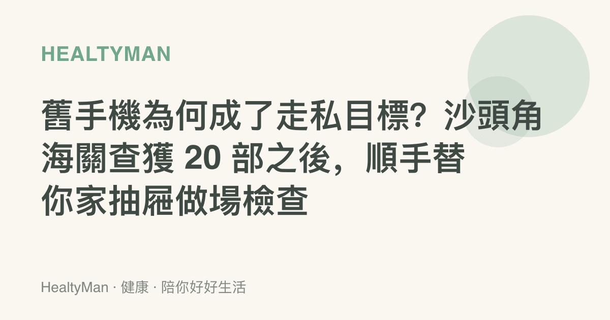 舊手機為何成了走私目標？沙頭角海關查獲 20 部之後，順手替你家抽屜做場檢查