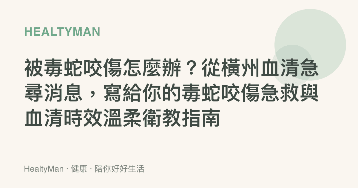 被毒蛇咬傷怎麼辦？從橫州血清急尋消息，寫給你的毒蛇咬傷急救與血清時效溫柔衛教指南