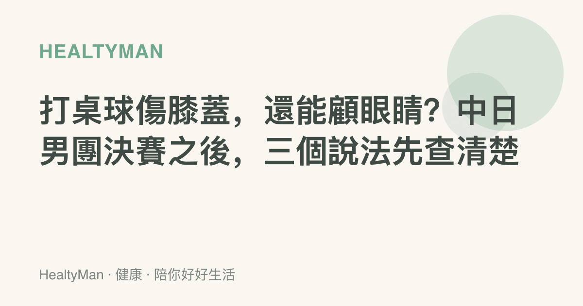 打桌球傷膝蓋，還能顧眼睛？中日男團決賽之後，三個說法先查清楚