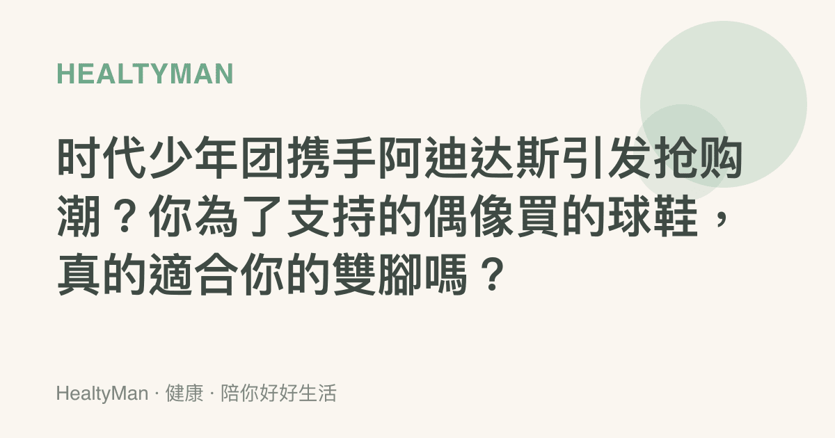時代少年團攜手阿迪達斯引發搶購潮？你為了支持的偶像買的球鞋，真的適合你的雙腳嗎？