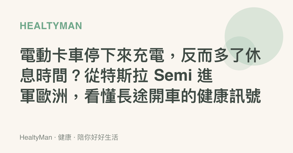 電動卡車停下來充電，反而多了休息時間？從特斯拉 Semi 進軍歐洲，看懂長途開車的健康訊號