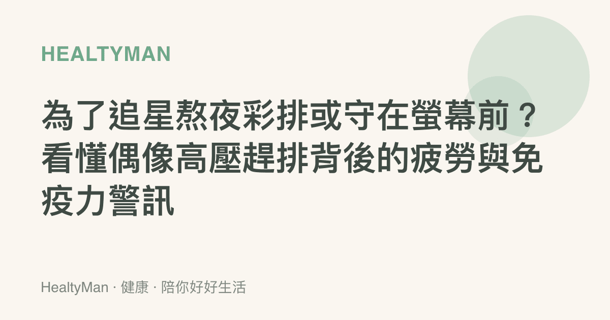 為了追星熬夜彩排或守在螢幕前？看懂偶像高壓趕排背後的疲勞與免疫力警訊