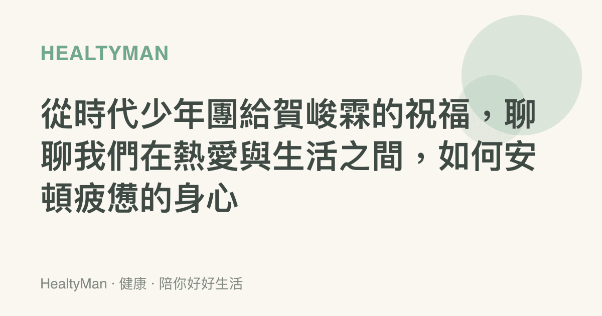 從時代少年團給賀峻霖的祝福，聊聊我們在熱愛與生活之間，如何安頓疲憊的身心