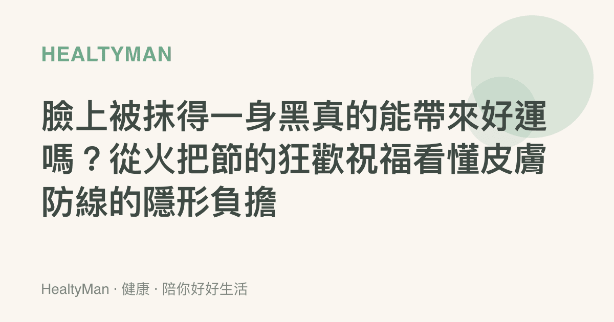 臉上被抹得一身黑真的能帶來好運嗎？從火把節的狂歡祝福看懂皮膚防線的隱形負擔