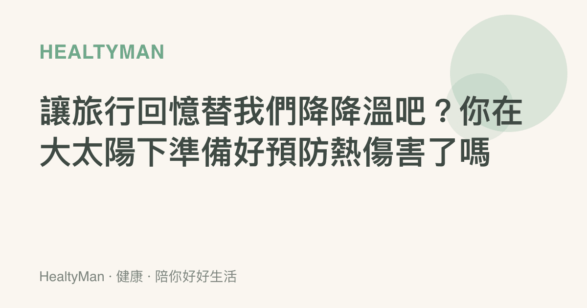 讓旅行回憶替我們降降溫吧？你在大太陽下準備好預防熱傷害了嗎