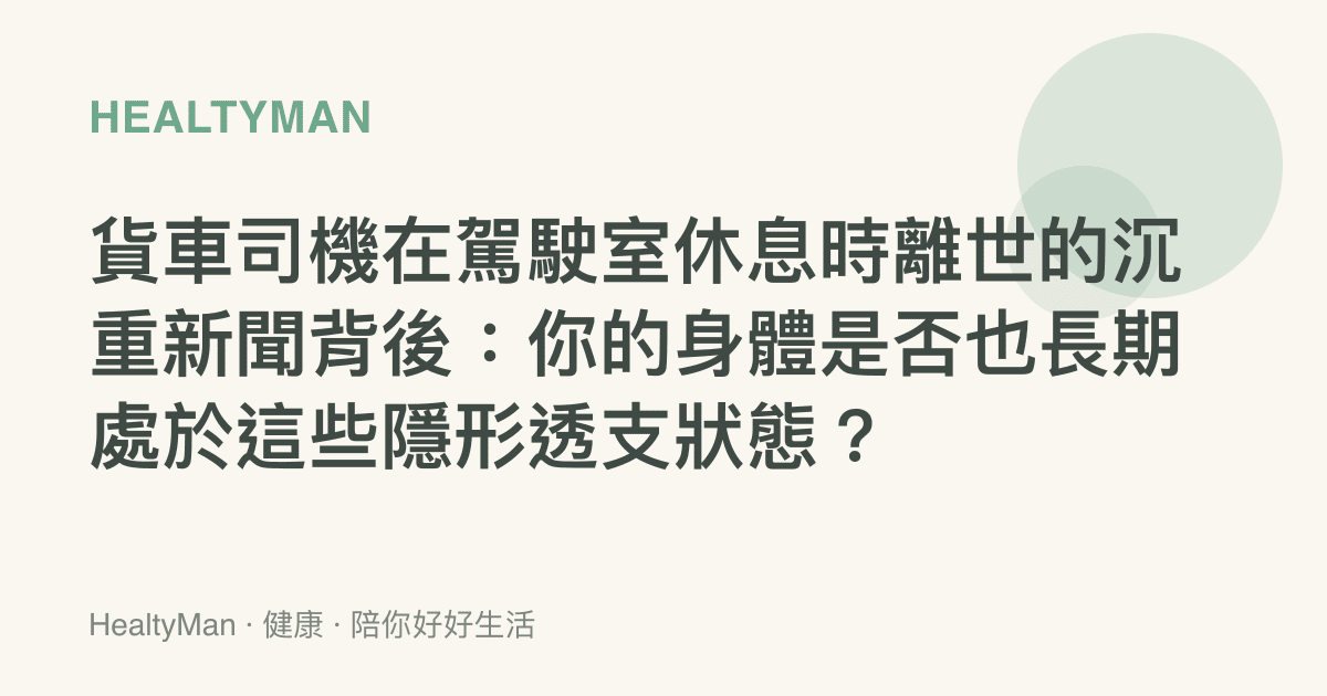 貨車司機在駕駛室休息時離世的沉重新聞背後：你的身體是否也長期處於這些隱形透支狀態？
