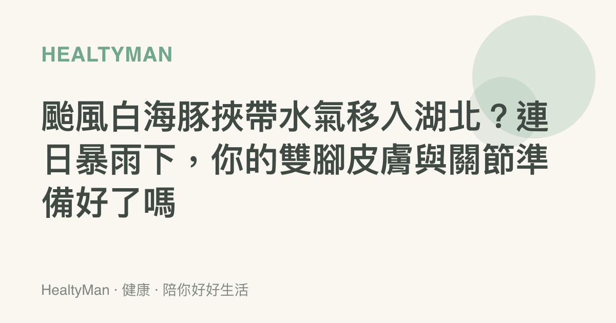 颱風白海豚挾帶水氣移入湖北？連日暴雨下，你的雙腳皮膚與關節準備好了嗎