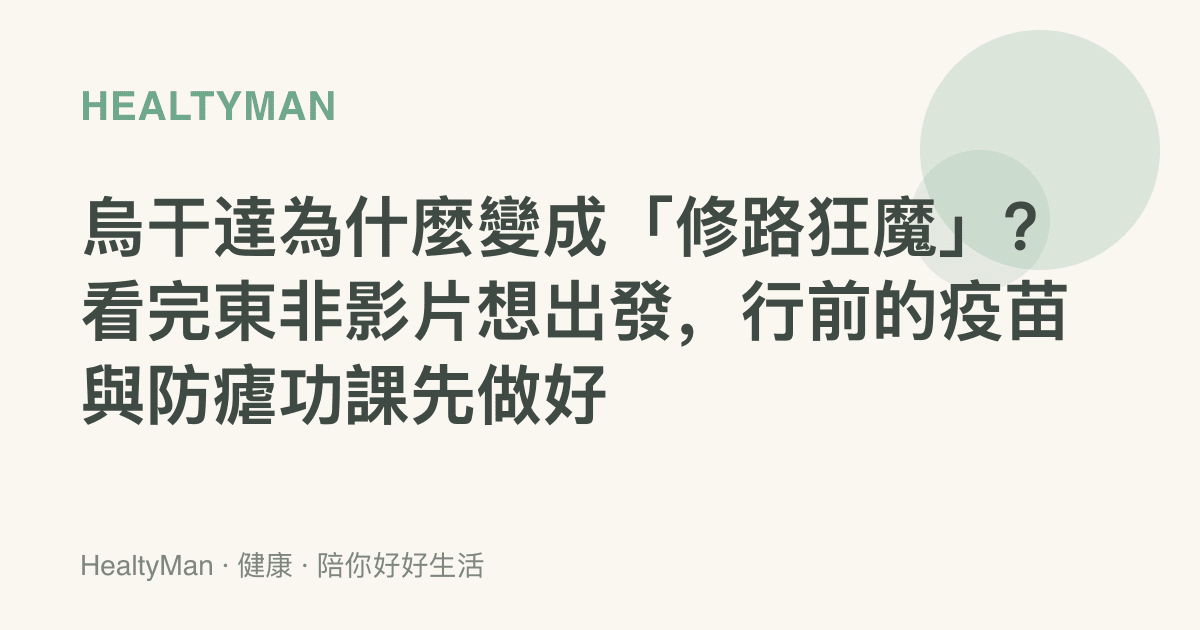 烏幹達為什麼變成「修路狂魔」？看完東非影片想出發，行前的疫苗與防瘧功課先做好