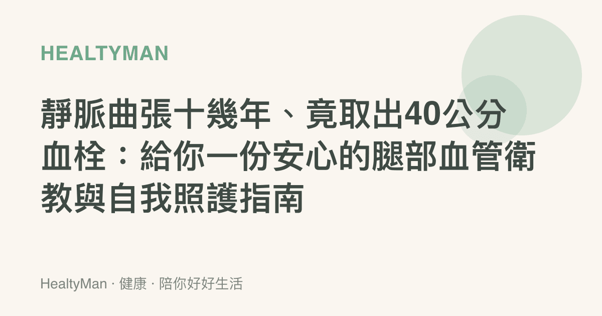 靜脈曲張十幾年、竟取出40公分血栓：給你一份安心的腿部血管衛教與自我照護指南