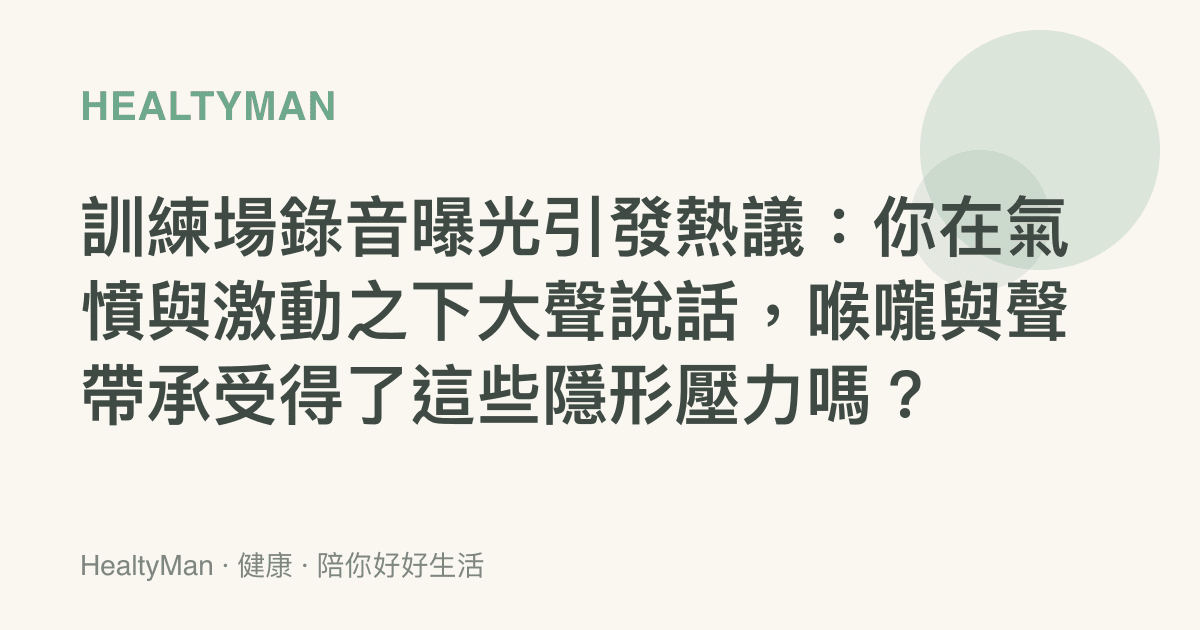 訓練場錄音曝光引發熱議：你在氣憤與激動之下大聲說話，喉嚨與聲帶承受得了這些隱形壓力嗎？