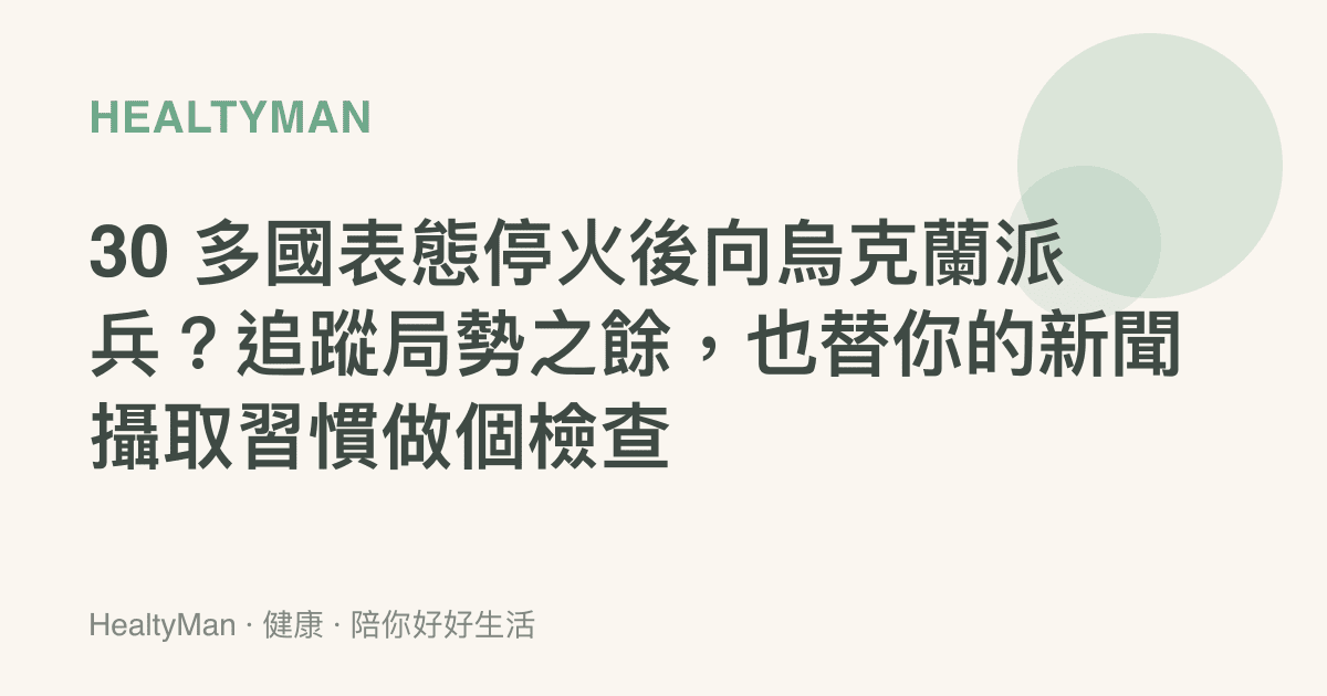 30 多國表態停火後向烏克蘭派兵？追蹤局勢之餘，也替你的新聞攝取習慣做個檢查