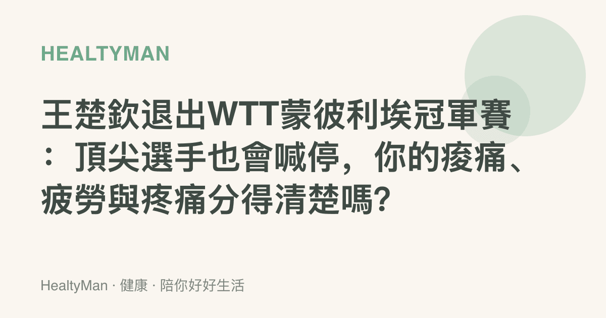 王楚欽退出WTT蒙彼利埃冠軍賽：頂尖選手也會喊停，你的痠痛、疲勞與疼痛分得清楚嗎？