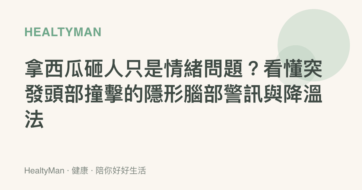 拿西瓜砸人只是情緒問題？看懂突發頭部撞擊的隱形腦部警訊與降溫法