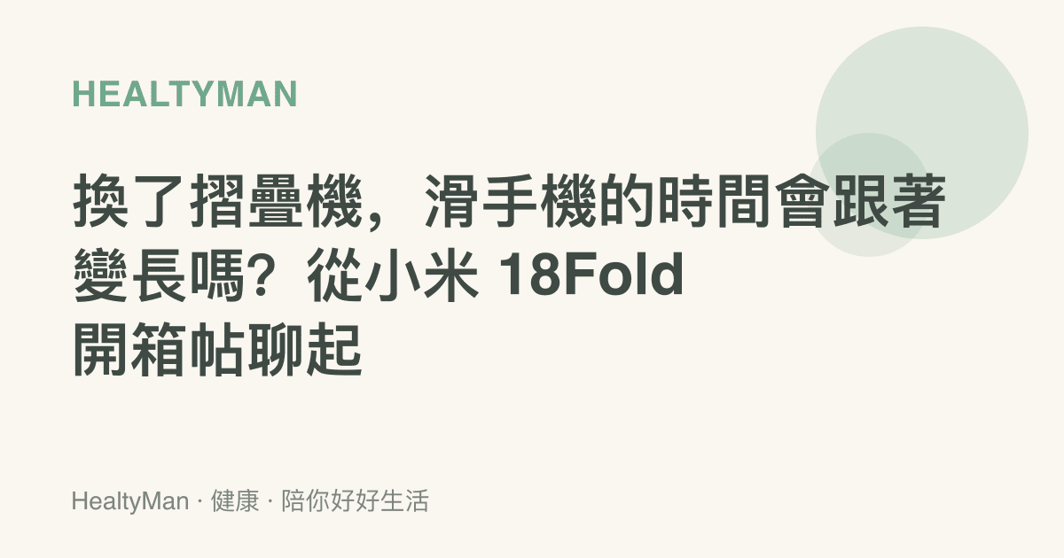 換了摺疊機，滑手機的時間會跟著變長嗎？從小米 18Fold 開箱帖聊起