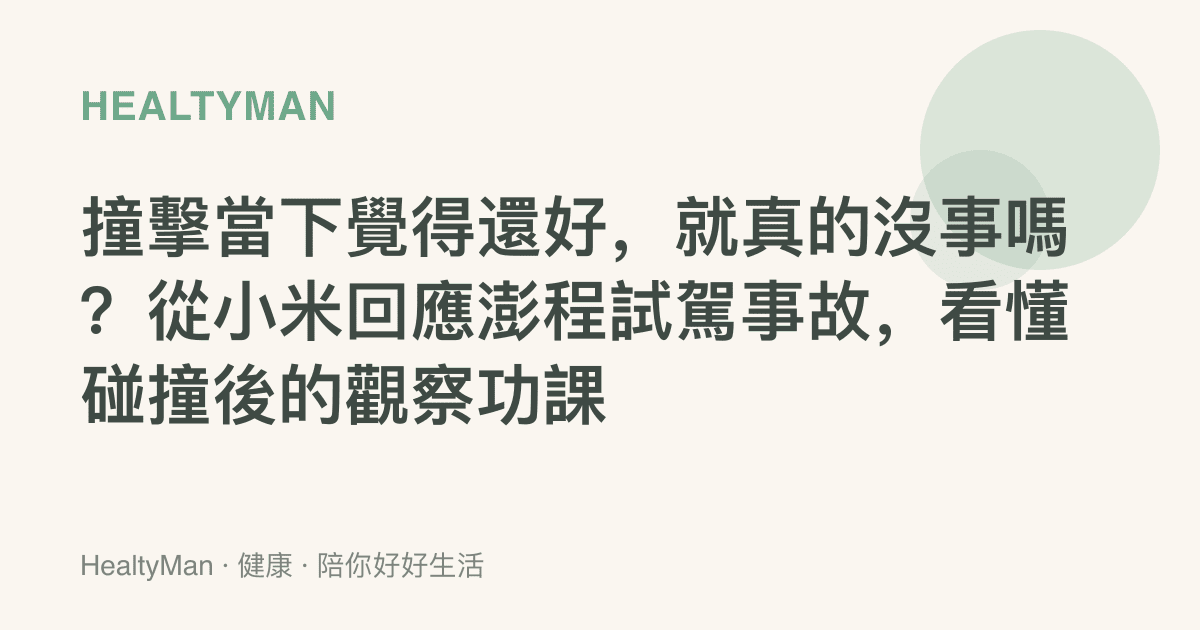 撞擊當下覺得還好，就真的沒事嗎？從小米回應澎程試駕事故，看懂碰撞後的觀察功課