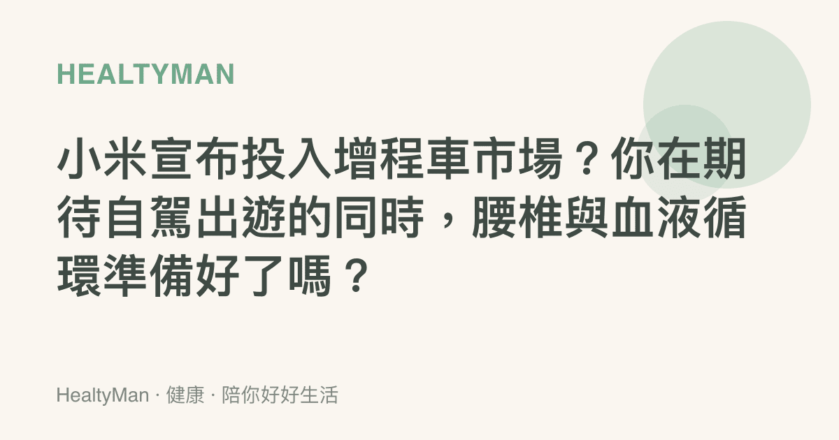 小米宣布投入增程車市場？你在期待自駕出遊的同時，腰椎與血液循環準備好了嗎？