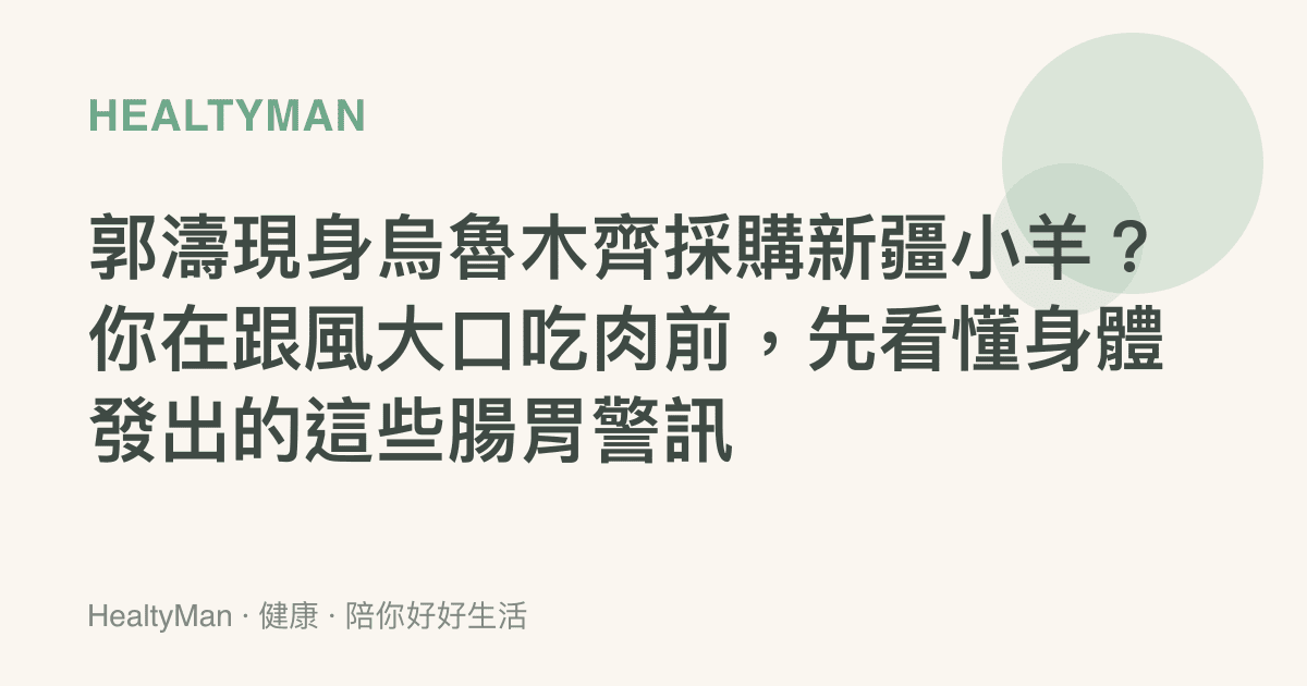 郭濤現身烏魯木齊採購新疆小羊？你在跟風大口喫肉前，先看懂身體發出的這些腸胃警訊