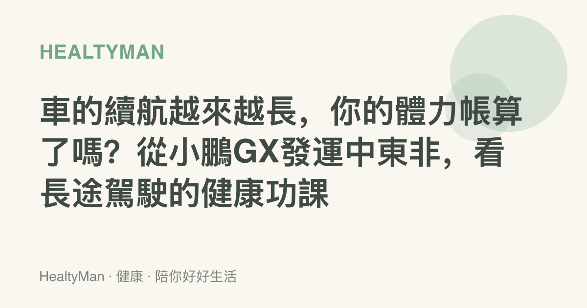 車的續航越來越長，你的體力帳算了嗎？從小鵬GX發運中東非，看長途駕駛的健康功課