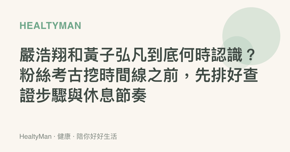 嚴浩翔和黃子弘凡到底何時認識？粉絲考古挖時間線之前，先排好查證步驟與休息節奏