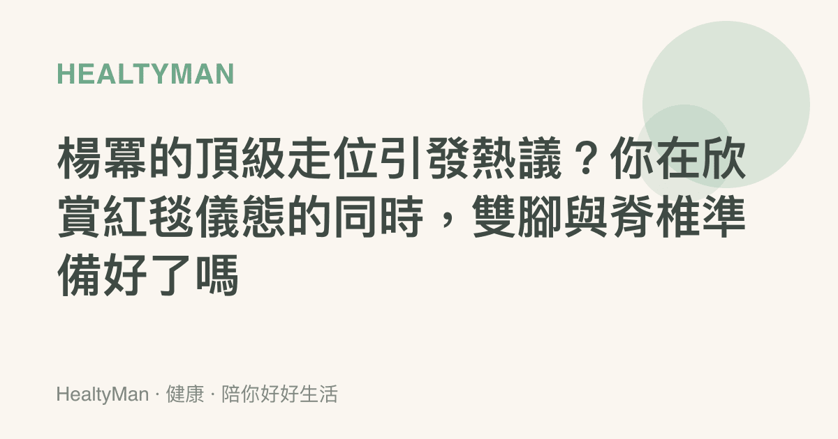 楊冪的頂級走位引發熱議？你在欣賞紅毯儀態的同時，雙腳與脊椎準備好了嗎