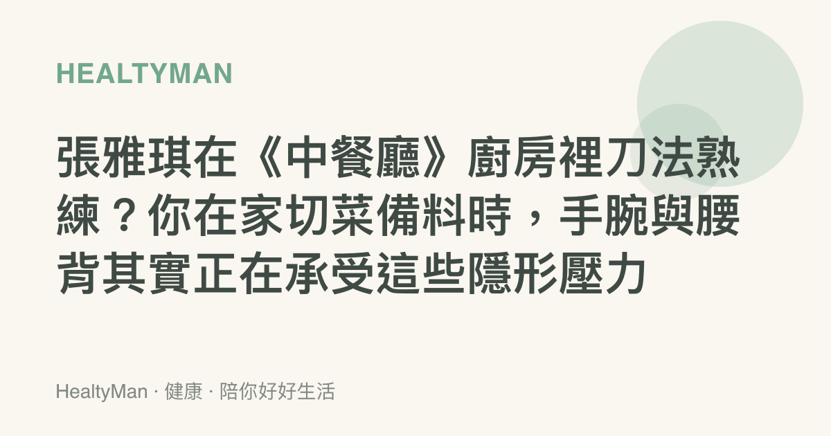 張雅琪在《中餐廳》廚房裡刀法熟練？你在家切菜備料時，手腕與腰背其實正在承受這些隱形壓力