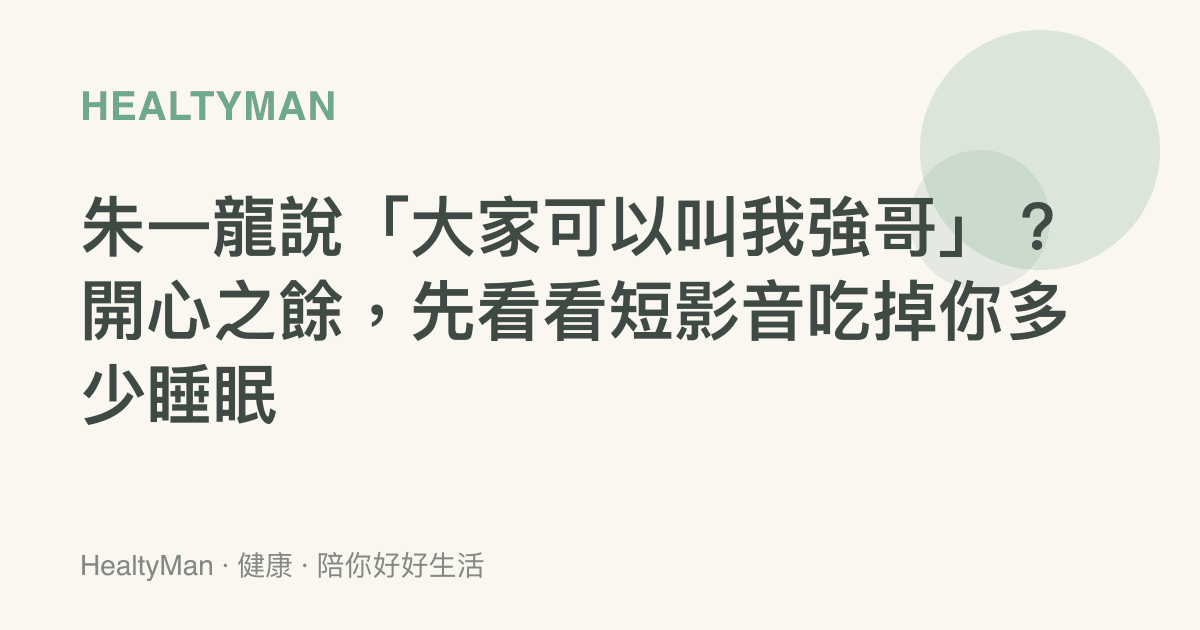 朱一龍說「大家可以叫我強哥」？開心之餘，先看看短影音喫掉你多少睡眠