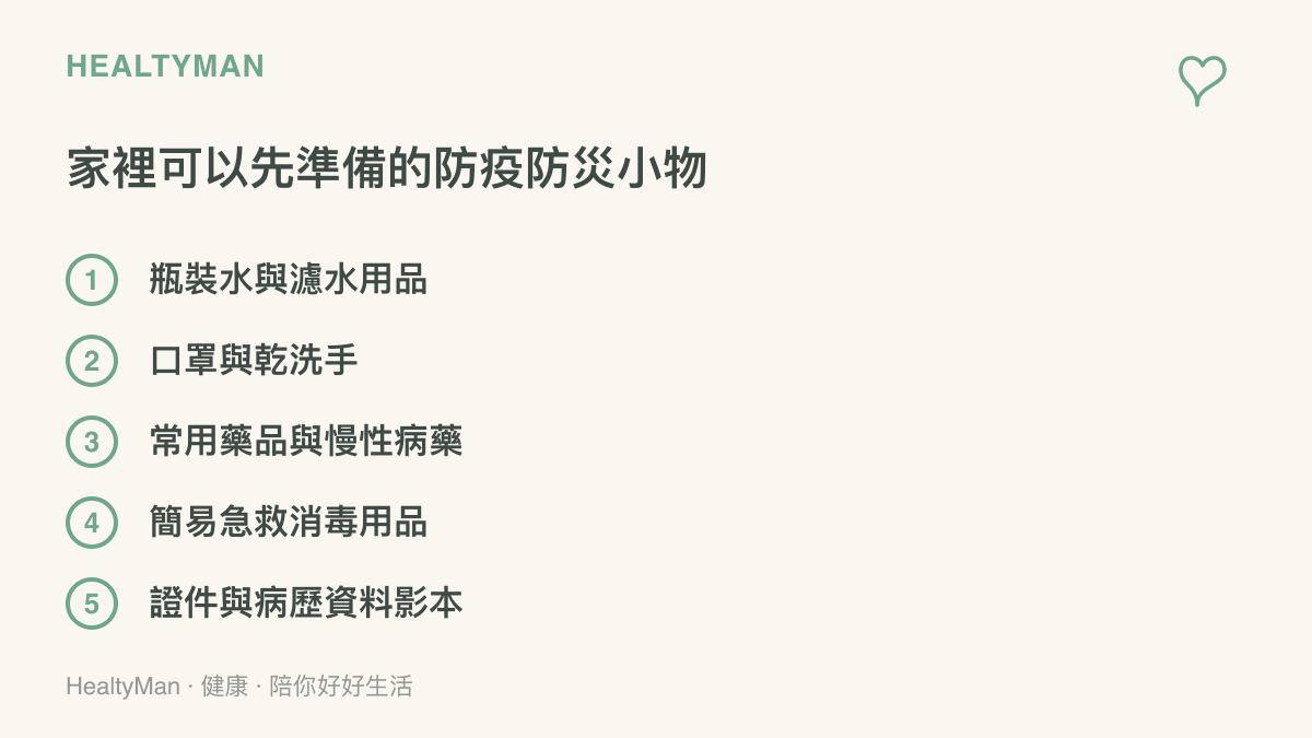 家庭防災背包建議準備的防疫物品：瓶裝水與濾水用品、口罩與乾洗手、常用藥品與慢性病藥、簡易急救消毒用品，以及證件與病歷資料影本