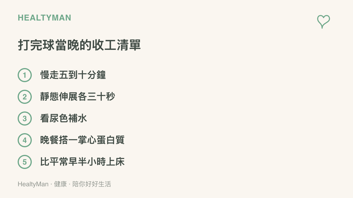 打完球當晚的五個收工步驟，依序為慢走收操、每個部位靜態伸展約三十秒、看尿色補水、晚餐搭配一掌心蛋白質，以及提早上牀睡覺