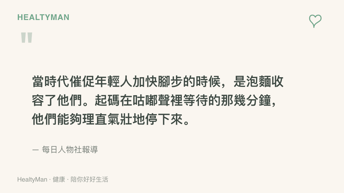 引述每日人物社報導的一段話，形容泡麵收容了被時代催促加快腳步的年輕人，等待水滾的幾分鐘成為他們理直氣壯停下來的時光