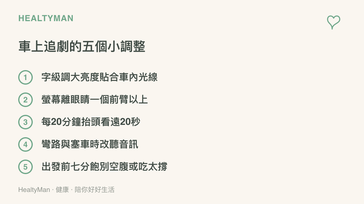 車上觀看螢幕時可做的五個調整：調大字級與亮度、保持一個前臂以上距離、每二十分鐘抬頭看遠、路況顛簸時改聽音訊、出發前飲食七分飽
