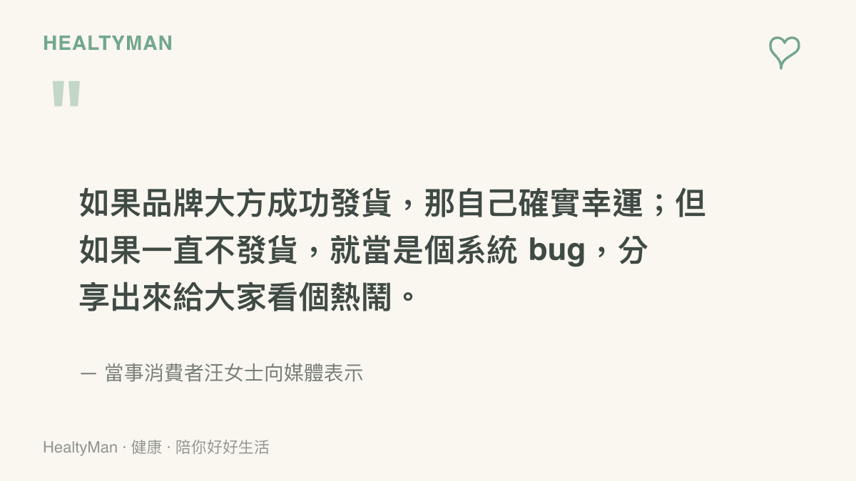當事消費者汪女士向媒體表示，若品牌順利發貨算是幸運，若一直不發貨就當作系統問題，分享出來給大家看熱鬧