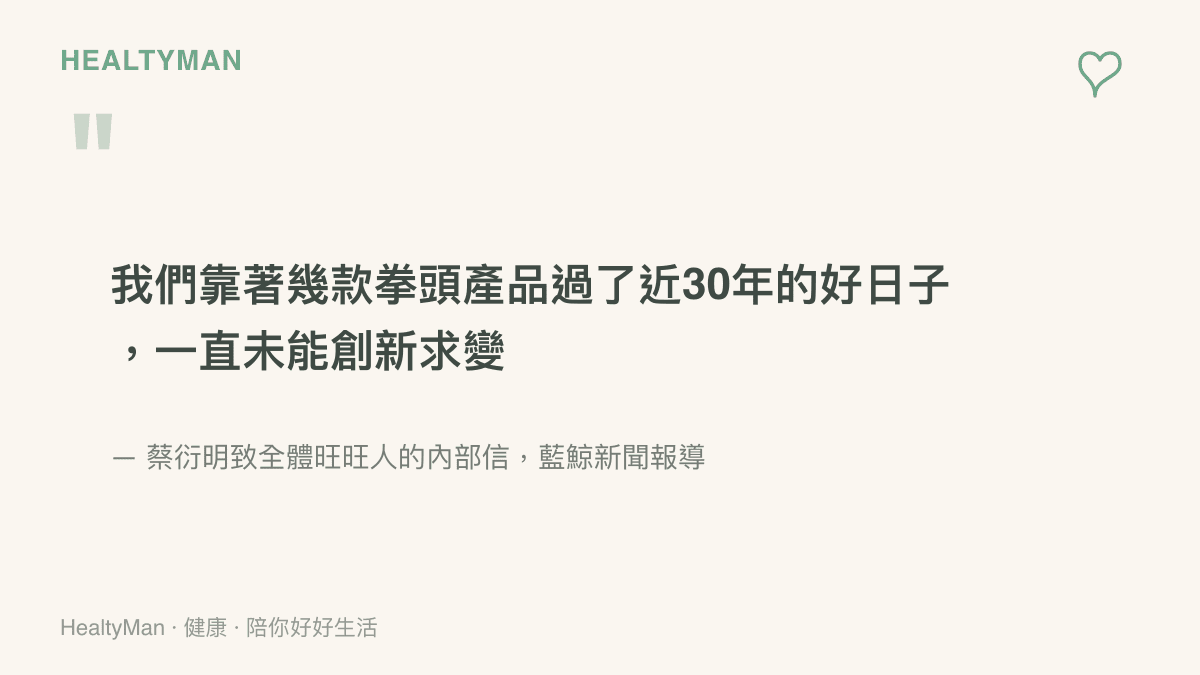 旺旺集團董事長蔡衍明在內部信中坦承公司靠幾款主力產品安穩經營近30年卻未能創新求變的原文引述，出自2026年8月藍鯨新聞報導的公開信