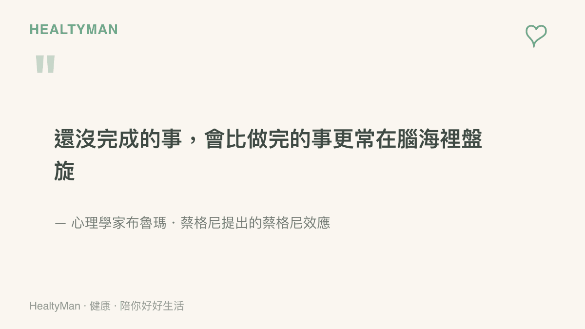 心理學家布魯瑪・蔡格尼提出的蔡格尼效應，說明未完成的事情比已完成的事更容易在腦海中盤旋
